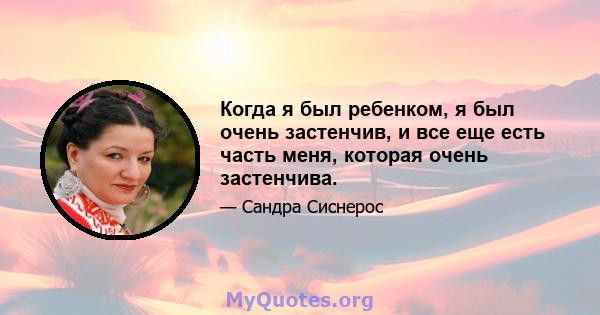 Когда я был ребенком, я был очень застенчив, и все еще есть часть меня, которая очень застенчива.