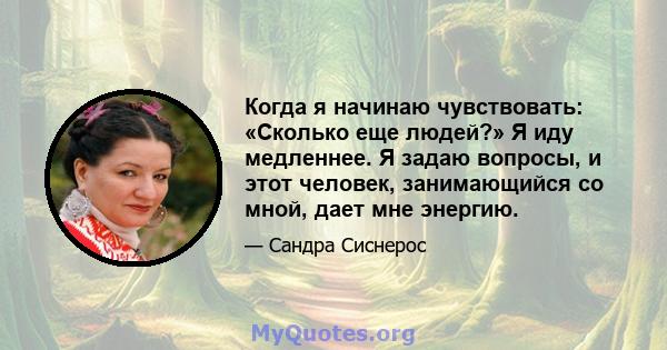 Когда я начинаю чувствовать: «Сколько еще людей?» Я иду медленнее. Я задаю вопросы, и этот человек, занимающийся со мной, дает мне энергию.