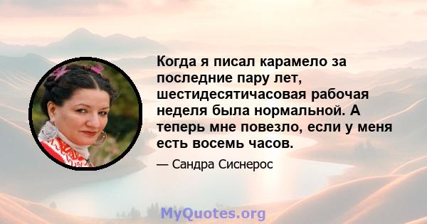 Когда я писал карамело за последние пару лет, шестидесятичасовая рабочая неделя была нормальной. А теперь мне повезло, если у меня есть восемь часов.