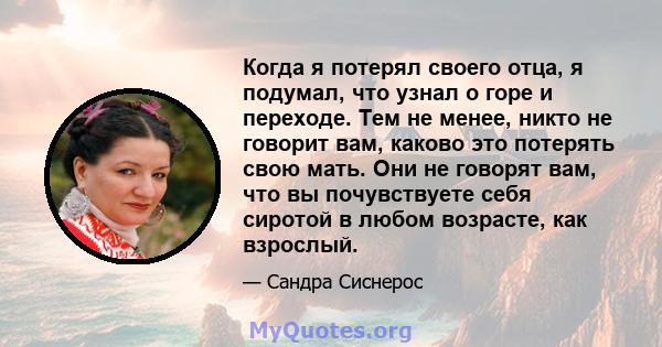 Когда я потерял своего отца, я подумал, что узнал о горе и переходе. Тем не менее, никто не говорит вам, каково это потерять свою мать. Они не говорят вам, что вы почувствуете себя сиротой в любом возрасте, как взрослый.