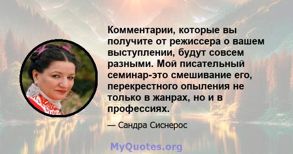 Комментарии, которые вы получите от режиссера о вашем выступлении, будут совсем разными. Мой писательный семинар-это смешивание его, перекрестного опыления не только в жанрах, но и в профессиях.