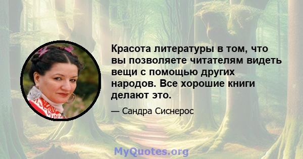 Красота литературы в том, что вы позволяете читателям видеть вещи с помощью других народов. Все хорошие книги делают это.