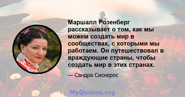 Маршалл Розенберг рассказывает о том, как мы можем создать мир в сообществах, с которыми мы работаем. Он путешествовал в враждующие страны, чтобы создать мир в этих странах.