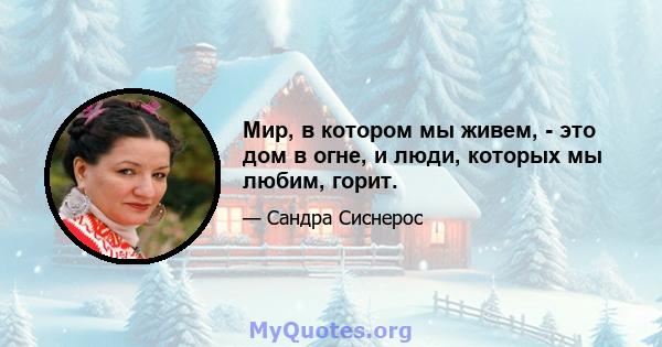 Мир, в котором мы живем, - это дом в огне, и люди, которых мы любим, горит.