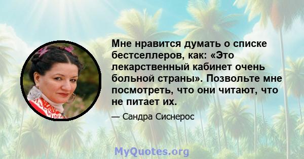 Мне нравится думать о списке бестселлеров, как: «Это лекарственный кабинет очень больной страны». Позвольте мне посмотреть, что они читают, что не питает их.