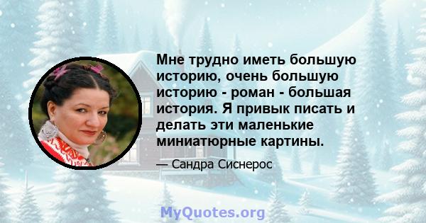 Мне трудно иметь большую историю, очень большую историю - роман - большая история. Я привык писать и делать эти маленькие миниатюрные картины.