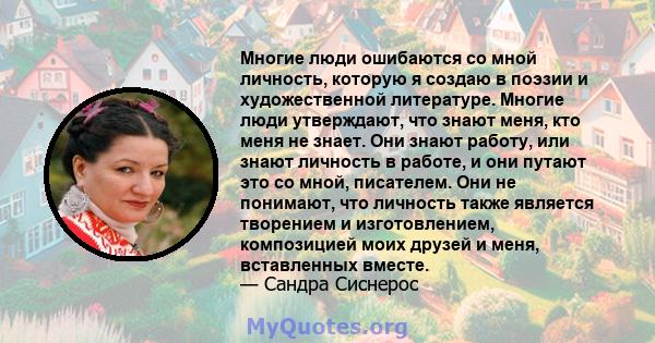 Многие люди ошибаются со мной личность, которую я создаю в поэзии и художественной литературе. Многие люди утверждают, что знают меня, кто меня не знает. Они знают работу, или знают личность в работе, и они путают это