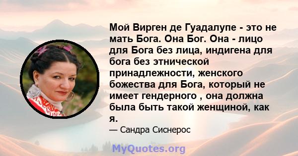 Мой Вирген де Гуадалупе - это не мать Бога. Она Бог. Она - лицо для Бога без лица, индигена для бога без этнической принадлежности, женского божества для Бога, который не имеет гендерного , она должна была быть такой