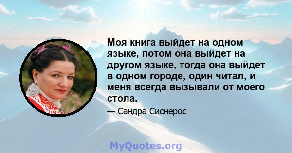 Моя книга выйдет на одном языке, потом она выйдет на другом языке, тогда она выйдет в одном городе, один читал, и меня всегда вызывали от моего стола.