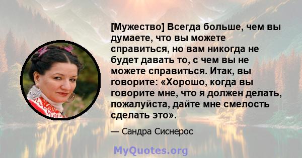 [Мужество] Всегда больше, чем вы думаете, что вы можете справиться, но вам никогда не будет давать то, с чем вы не можете справиться. Итак, вы говорите: «Хорошо, когда вы говорите мне, что я должен делать, пожалуйста,