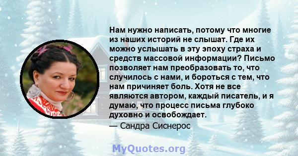 Нам нужно написать, потому что многие из наших историй не слышат. Где их можно услышать в эту эпоху страха и средств массовой информации? Письмо позволяет нам преобразовать то, что случилось с нами, и бороться с тем,