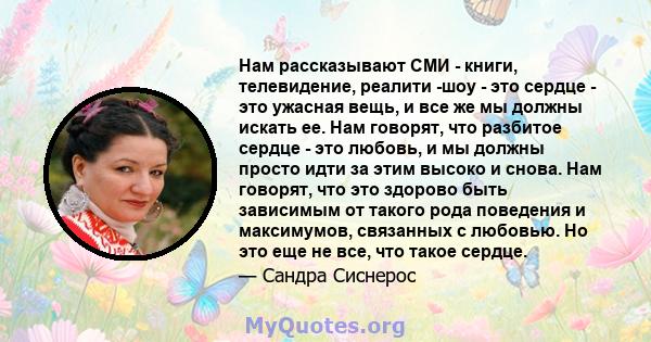 Нам рассказывают СМИ - книги, телевидение, реалити -шоу - это сердце - это ужасная вещь, и все же мы должны искать ее. Нам говорят, что разбитое сердце - это любовь, и мы должны просто идти за этим высоко и снова. Нам