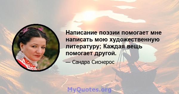 Написание поэзии помогает мне написать мою художественную литературу; Каждая вещь помогает другой.