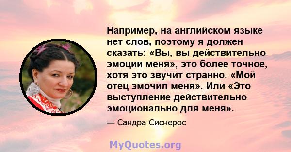 Например, на английском языке нет слов, поэтому я должен сказать: «Вы, вы действительно эмоции меня», это более точное, хотя это звучит странно. «Мой отец эмочил меня». Или «Это выступление действительно эмоционально