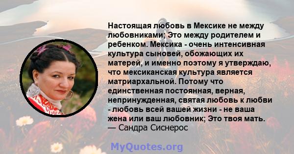 Настоящая любовь в Мексике не между любовниками; Это между родителем и ребенком. Мексика - очень интенсивная культура сыновей, обожающих их матерей, и именно поэтому я утверждаю, что мексиканская культура является