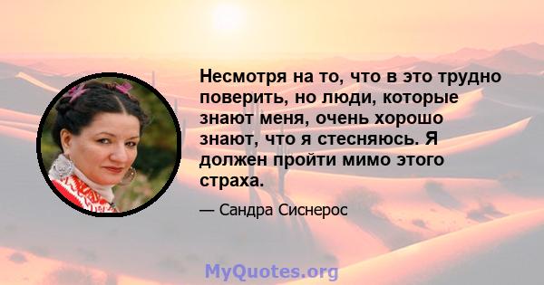 Несмотря на то, что в это трудно поверить, но люди, которые знают меня, очень хорошо знают, что я стесняюсь. Я должен пройти мимо этого страха.