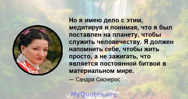 Но я имею дело с этим, медитируя и понимая, что я был поставлен на планету, чтобы служить человечеству. Я должен напомнить себе, чтобы жить просто, а не зажигать, что является постоянной битвой в материальном мире.