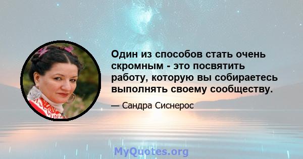 Один из способов стать очень скромным - это посвятить работу, которую вы собираетесь выполнять своему сообществу.