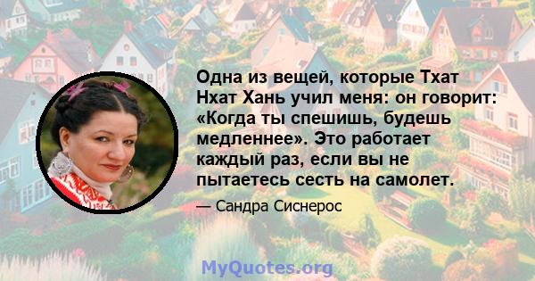 Одна из вещей, которые Тхат Нхат Хань учил меня: он говорит: «Когда ты спешишь, будешь медленнее». Это работает каждый раз, если вы не пытаетесь сесть на самолет.