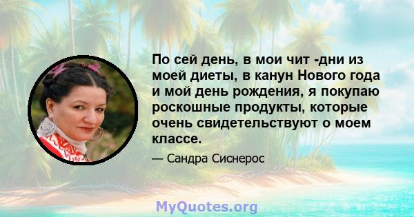 По сей день, в мои чит -дни из моей диеты, в канун Нового года и мой день рождения, я покупаю роскошные продукты, которые очень свидетельствуют о моем классе.