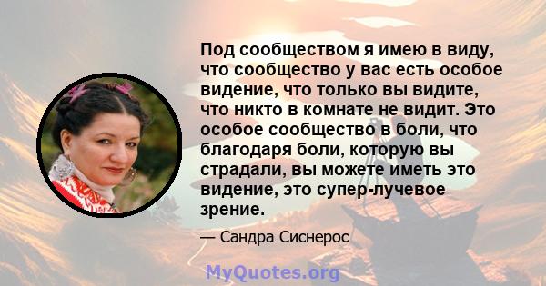 Под сообществом я имею в виду, что сообщество у вас есть особое видение, что только вы видите, что никто в комнате не видит. Это особое сообщество в боли, что благодаря боли, которую вы страдали, вы можете иметь это