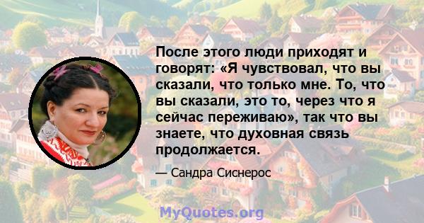 После этого люди приходят и говорят: «Я чувствовал, что вы сказали, что только мне. То, что вы сказали, это то, через что я сейчас переживаю», так что вы знаете, что духовная связь продолжается.