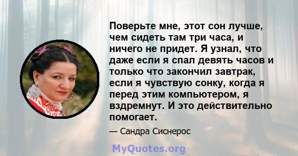 Поверьте мне, этот сон лучше, чем сидеть там три часа, и ничего не придет. Я узнал, что даже если я спал девять часов и только что закончил завтрак, если я чувствую сонку, когда я перед этим компьютером, я вздремнут. И