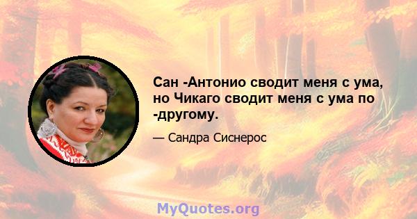 Сан -Антонио сводит меня с ума, но Чикаго сводит меня с ума по -другому.