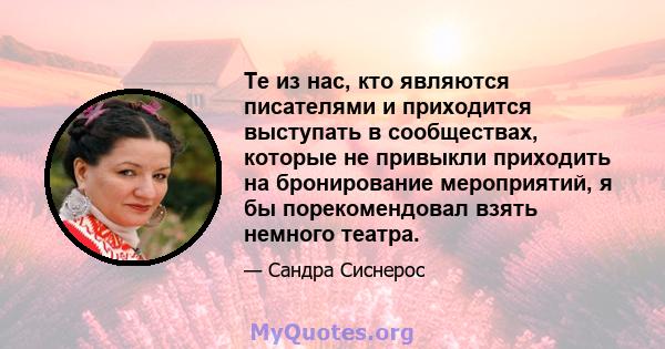 Те из нас, кто являются писателями и приходится выступать в сообществах, которые не привыкли приходить на бронирование мероприятий, я бы порекомендовал взять немного театра.