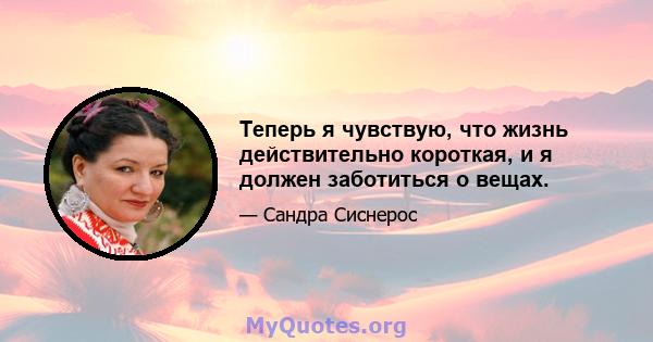 Теперь я чувствую, что жизнь действительно короткая, и я должен заботиться о вещах.