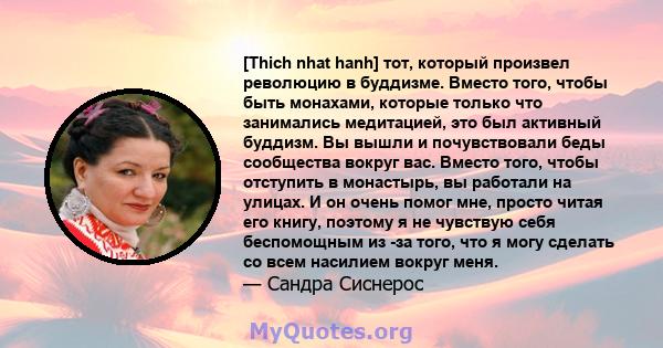 [Thich nhat hanh] тот, который произвел революцию в буддизме. Вместо того, чтобы быть монахами, которые только что занимались медитацией, это был активный буддизм. Вы вышли и почувствовали беды сообщества вокруг вас.