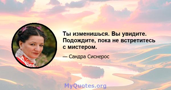 Ты изменишься. Вы увидите. Подождите, пока не встретитесь с мистером.