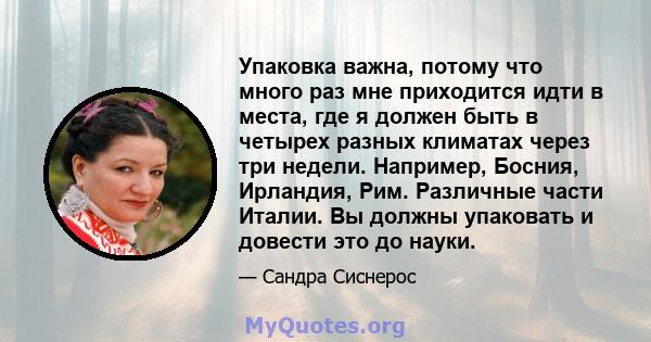 Упаковка важна, потому что много раз мне приходится идти в места, где я должен быть в четырех разных климатах через три недели. Например, Босния, Ирландия, Рим. Различные части Италии. Вы должны упаковать и довести это