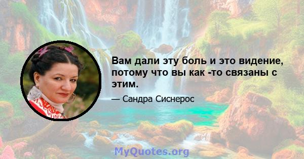 Вам дали эту боль и это видение, потому что вы как -то связаны с этим.