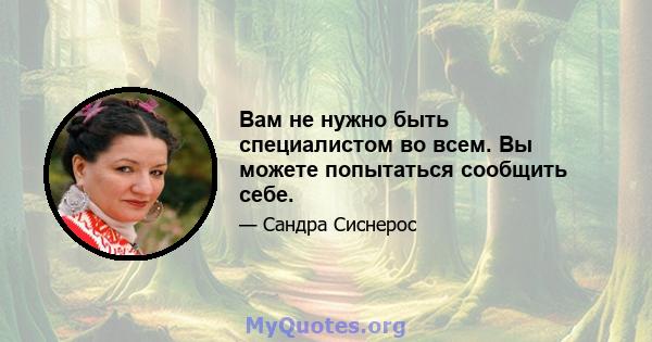 Вам не нужно быть специалистом во всем. Вы можете попытаться сообщить себе.