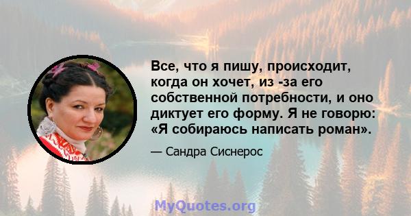 Все, что я пишу, происходит, когда он хочет, из -за его собственной потребности, и оно диктует его форму. Я не говорю: «Я собираюсь написать роман».