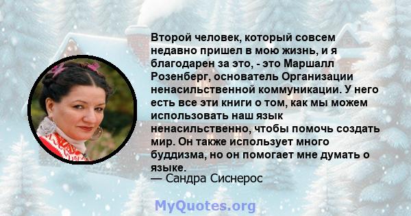 Второй человек, который совсем недавно пришел в мою жизнь, и я благодарен за это, - это Маршалл Розенберг, основатель Организации ненасильственной коммуникации. У него есть все эти книги о том, как мы можем использовать 