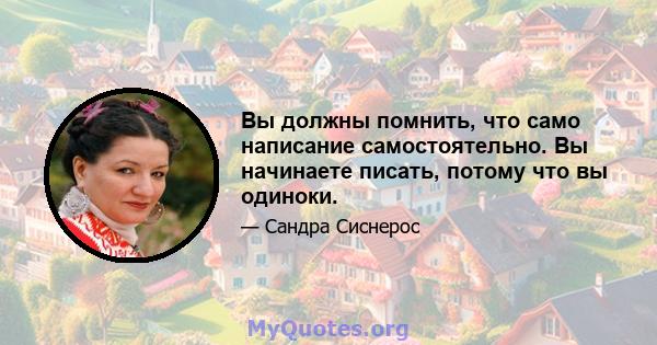 Вы должны помнить, что само написание самостоятельно. Вы начинаете писать, потому что вы одиноки.