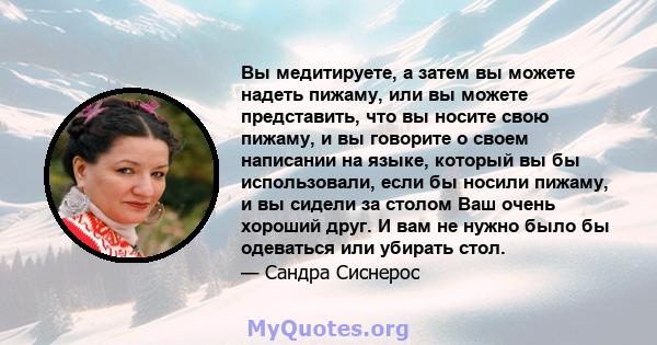 Вы медитируете, а затем вы можете надеть пижаму, или вы можете представить, что вы носите свою пижаму, и вы говорите о своем написании на языке, который вы бы использовали, если бы носили пижаму, и вы сидели за столом