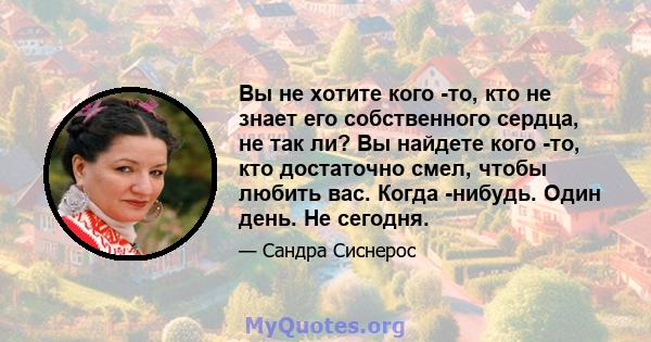 Вы не хотите кого -то, кто не знает его собственного сердца, не так ли? Вы найдете кого -то, кто достаточно смел, чтобы любить вас. Когда -нибудь. Один день. Не сегодня.