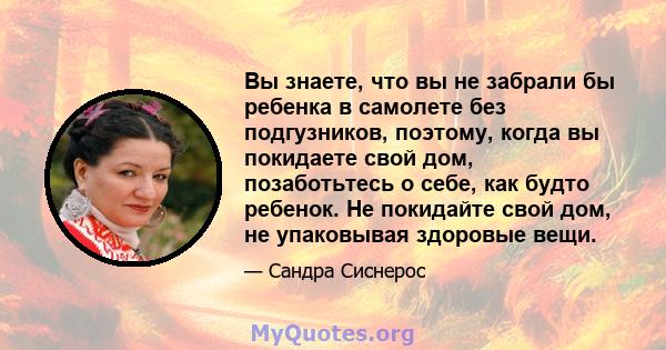 Вы знаете, что вы не забрали бы ребенка в самолете без подгузников, поэтому, когда вы покидаете свой дом, позаботьтесь о себе, как будто ребенок. Не покидайте свой дом, не упаковывая здоровые вещи.