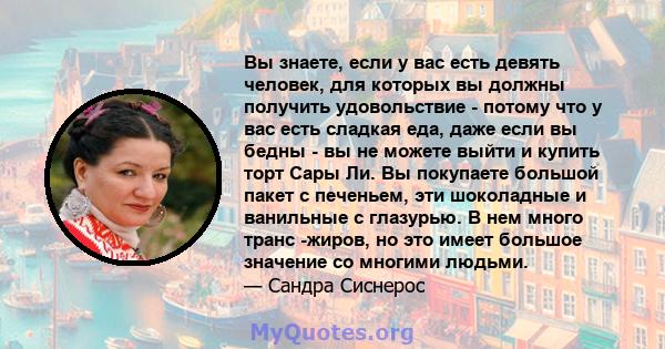 Вы знаете, если у вас есть девять человек, для которых вы должны получить удовольствие - потому что у вас есть сладкая еда, даже если вы бедны - вы не можете выйти и купить торт Сары Ли. Вы покупаете большой пакет с