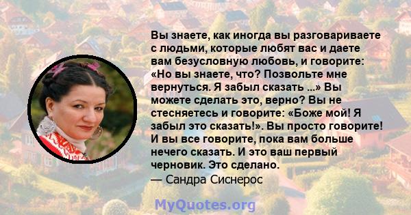 Вы знаете, как иногда вы разговариваете с людьми, которые любят вас и даете вам безусловную любовь, и говорите: «Но вы знаете, что? Позвольте мне вернуться. Я забыл сказать ...» Вы можете сделать это, верно? Вы не