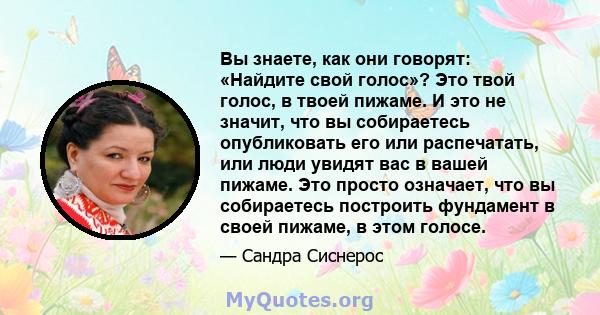 Вы знаете, как они говорят: «Найдите свой голос»? Это твой голос, в твоей пижаме. И это не значит, что вы собираетесь опубликовать его или распечатать, или люди увидят вас в вашей пижаме. Это просто означает, что вы