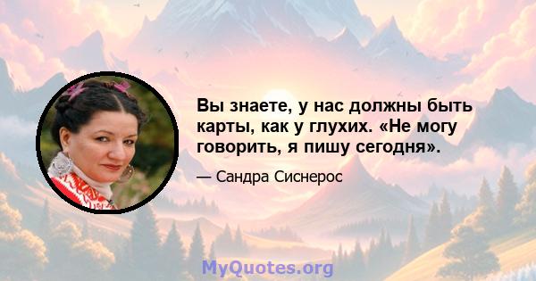 Вы знаете, у нас должны быть карты, как у глухих. «Не могу говорить, я пишу сегодня».