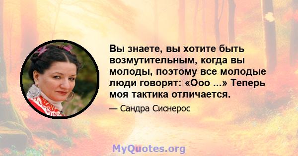 Вы знаете, вы хотите быть возмутительным, когда вы молоды, поэтому все молодые люди говорят: «Ооо ...» Теперь моя тактика отличается.