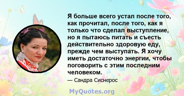 Я больше всего устал после того, как прочитал, после того, как я только что сделал выступление, но я пытаюсь питать и съесть действительно здоровую еду, прежде чем выступать. Я хочу иметь достаточно энергии, чтобы