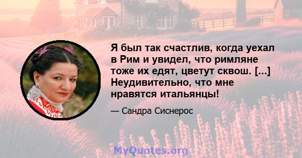 Я был так счастлив, когда уехал в Рим и увидел, что римляне тоже их едят, цветут сквош. [...] Неудивительно, что мне нравятся итальянцы!