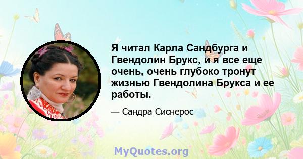 Я читал Карла Сандбурга и Гвендолин Брукс, и я все еще очень, очень глубоко тронут жизнью Гвендолина Брукса и ее работы.