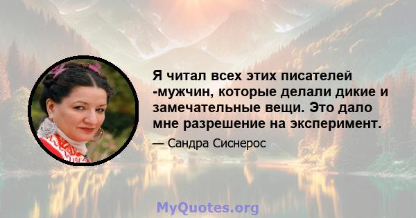 Я читал всех этих писателей -мужчин, которые делали дикие и замечательные вещи. Это дало мне разрешение на эксперимент.